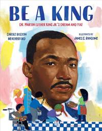 Be a King: Dr. Martin Luther King Jr.'s Dream and You by Carole Boston Weatherford; illustrated by James Ransome