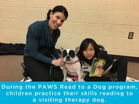PAWS Read with a Dog events give children a chance to read out loud to a well-trained, certified therapy dog in order to improve their reading and communication skills!